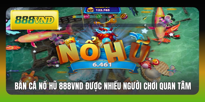 Bắn cá nổ hũ 888VND được nhiều người chơi quan tâm