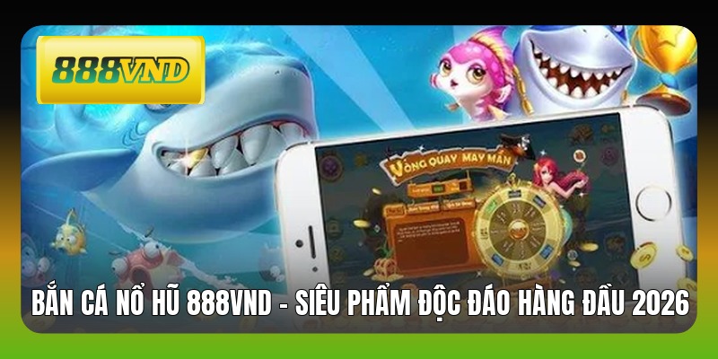 Bắn Cá Nổ Hũ 888VND - Siêu Phẩm Độc Đáo Hàng Đầu 2026