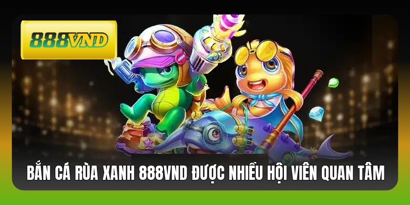 Bắn cá rùa xanh 888VND được nhiều hội viên quan tâm