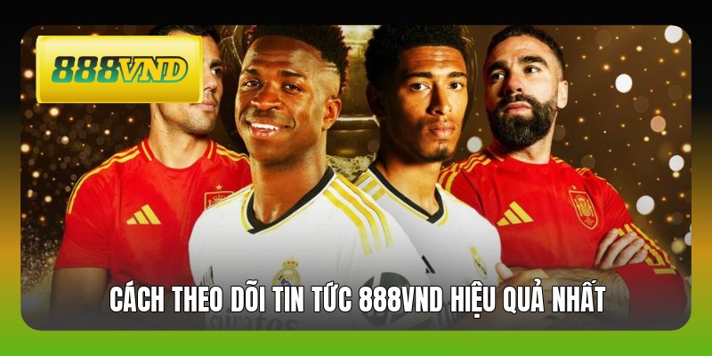 Cách theo dõi tin tức 888VND hiệu quả nhất