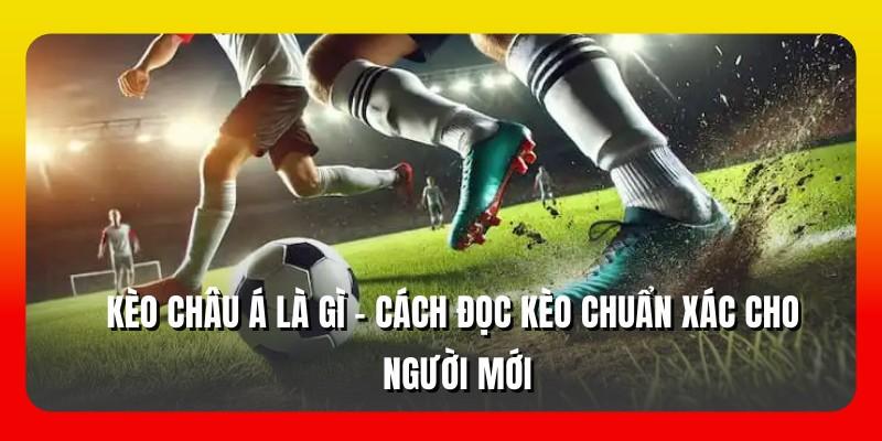 Kèo Châu Á Là Gì - Cách Đọc Kèo Chuẩn Xác Cho Người Mới