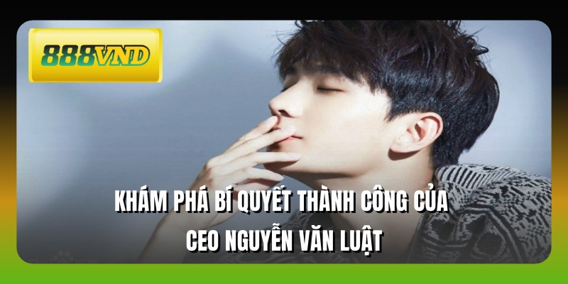Khám phá bí quyết thành công của ceo Nguyễn Văn Luật