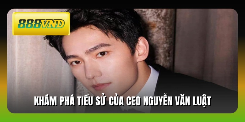 Khám phá tiểu sử của ceo Nguyễn Văn Luật